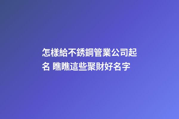 怎樣給不銹鋼管業公司起名 瞧瞧這些聚財好名字-第1張-公司起名-玄機派